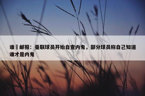 谁❓邮报：曼联球员开始自查内鬼，部分球员称自己知道谁才是内鬼