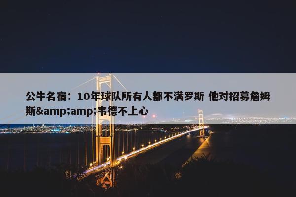 公牛名宿：10年球队所有人都不满罗斯 他对招募詹姆斯&amp;韦德不上心