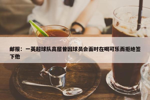 邮报：一英超球队高层曾因球员会面时在喝可乐而拒绝签下他