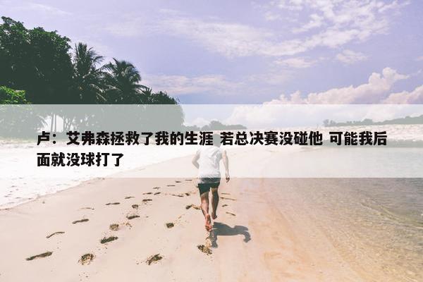 卢：艾弗森拯救了我的生涯 若总决赛没碰他 可能我后面就没球打了