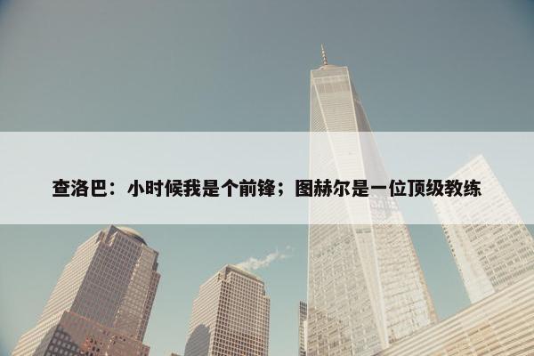 查洛巴：小时候我是个前锋；图赫尔是一位顶级教练