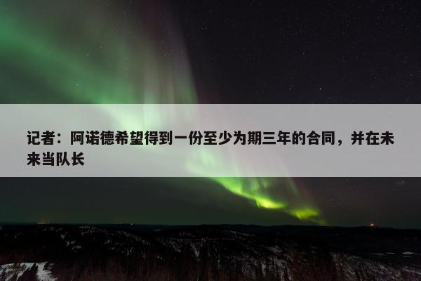 记者：阿诺德希望得到一份至少为期三年的合同，并在未来当队长