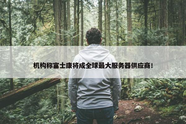 机构称富士康将成全球最大服务器供应商！