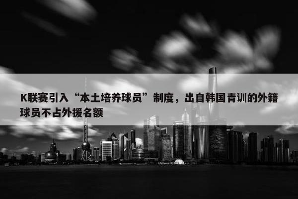 K联赛引入“本土培养球员”制度，出自韩国青训的外籍球员不占外援名额