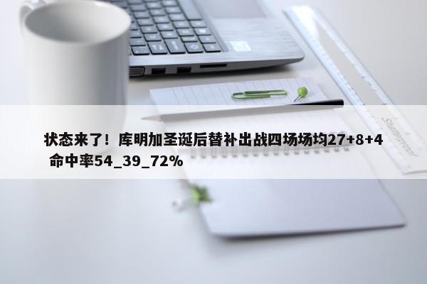 状态来了！库明加圣诞后替补出战四场场均27+8+4 命中率54_39_72%