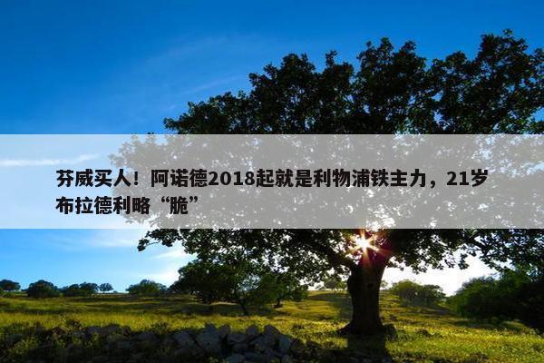 芬威买人！阿诺德2018起就是利物浦铁主力，21岁布拉德利略“脆”