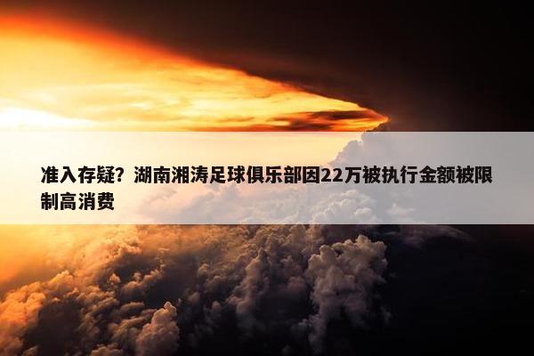 准入存疑？湖南湘涛足球俱乐部因22万被执行金额被限制高消费