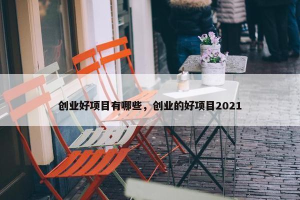 创业好项目有哪些，创业的好项目2021