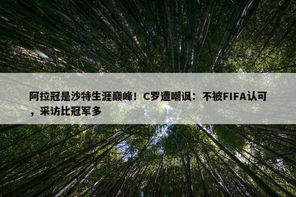 阿拉冠是沙特生涯巅峰！C罗遭嘲讽：不被FIFA认可，采访比冠军多