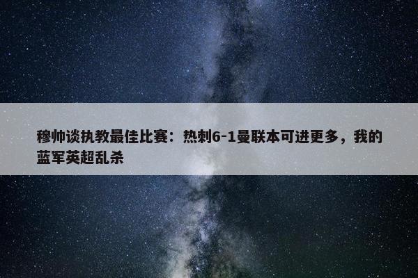 穆帅谈执教最佳比赛：热刺6-1曼联本可进更多，我的蓝军英超乱杀