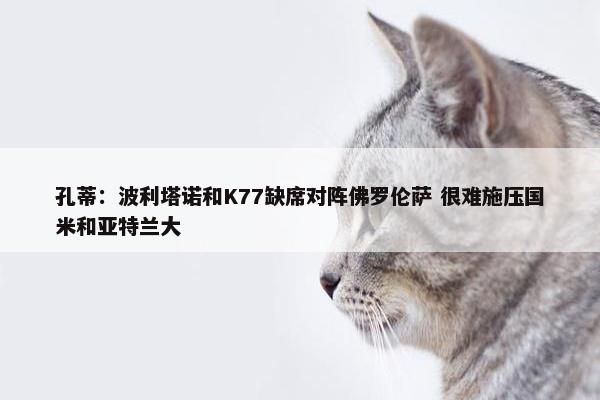 孔蒂：波利塔诺和K77缺席对阵佛罗伦萨 很难施压国米和亚特兰大