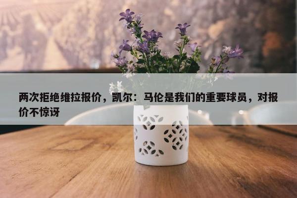 两次拒绝维拉报价，凯尔：马伦是我们的重要球员，对报价不惊讶