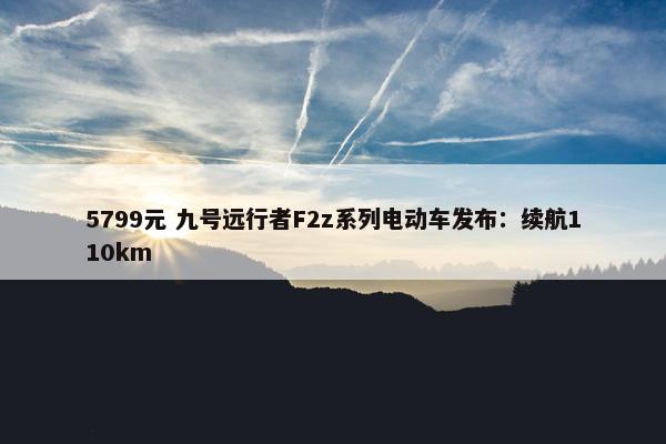 5799元 九号远行者F2z系列电动车发布：续航110km