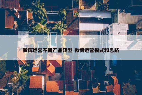 微博运营不同产品转型 微博运营模式和思路