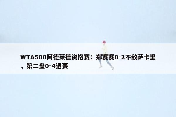 WTA500阿德莱德资格赛：郑赛赛0-2不敌萨卡里，第二盘0-4退赛