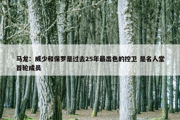 马龙：威少和保罗是过去25年最出色的控卫 是名人堂首轮成员