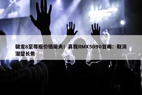 骁龙8至尊版价格屠夫！真我RMX5090首曝：取消潜望长焦