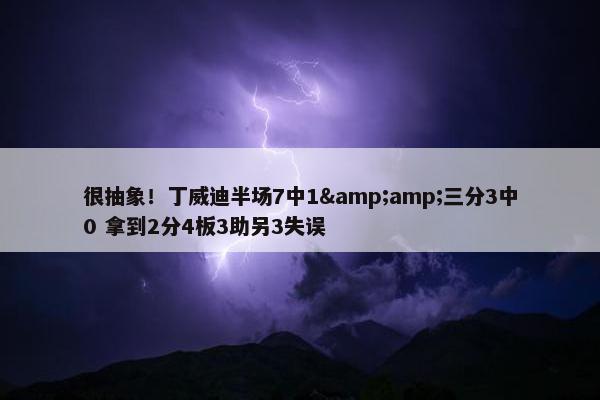 很抽象！丁威迪半场7中1&amp;三分3中0 拿到2分4板3助另3失误