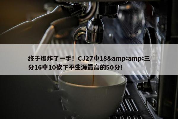 终于爆炸了一手！CJ27中18&amp;三分16中10砍下平生涯最高的50分！