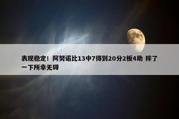 表现稳定！阿努诺比13中7得到20分2板4助 摔了一下所幸无碍