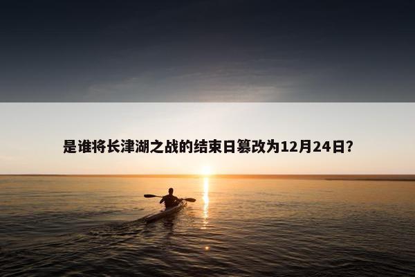 是谁将长津湖之战的结束日篡改为12月24日？