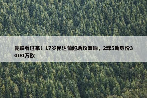 曼联看过来！17岁昆达葡超助攻双响，2球5助身价3000万欧