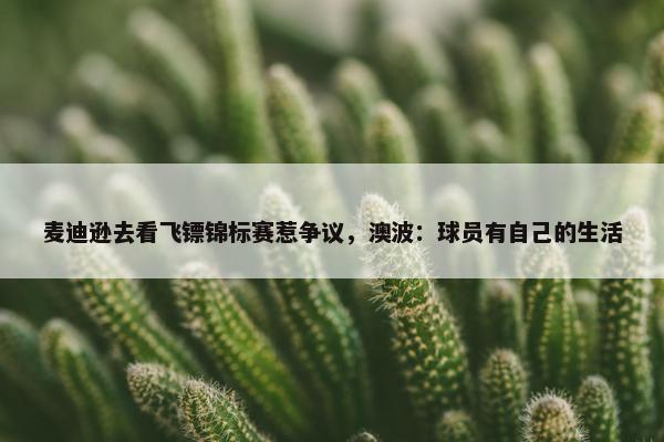 麦迪逊去看飞镖锦标赛惹争议，澳波：球员有自己的生活