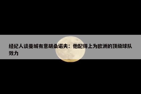 经纪人谈曼城有意胡桑诺夫：他配得上为欧洲的顶级球队效力