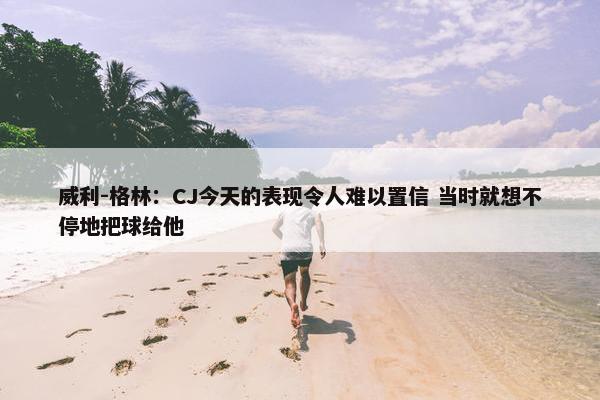 威利-格林：CJ今天的表现令人难以置信 当时就想不停地把球给他