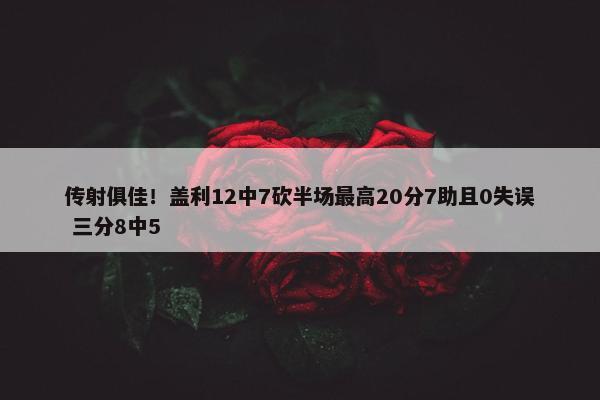 传射俱佳！盖利12中7砍半场最高20分7助且0失误 三分8中5