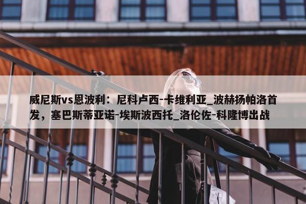 威尼斯vs恩波利：尼科卢西-卡维利亚_波赫扬帕洛首发，塞巴斯蒂亚诺-埃斯波西托_洛伦佐-科隆博出战