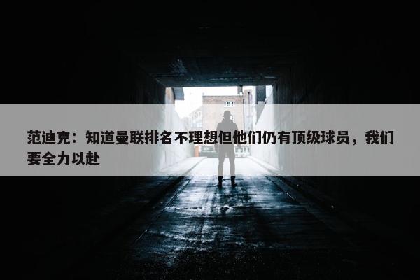 范迪克：知道曼联排名不理想但他们仍有顶级球员，我们要全力以赴