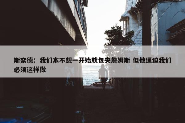 斯奈德：我们本不想一开始就包夹詹姆斯 但他逼迫我们必须这样做