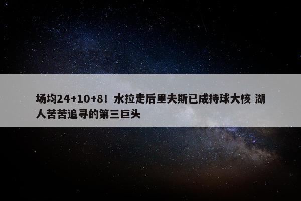 场均24+10+8！水拉走后里夫斯已成持球大核 湖人苦苦追寻的第三巨头