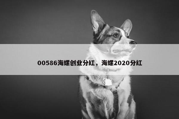 00586海螺创业分红，海螺2020分红