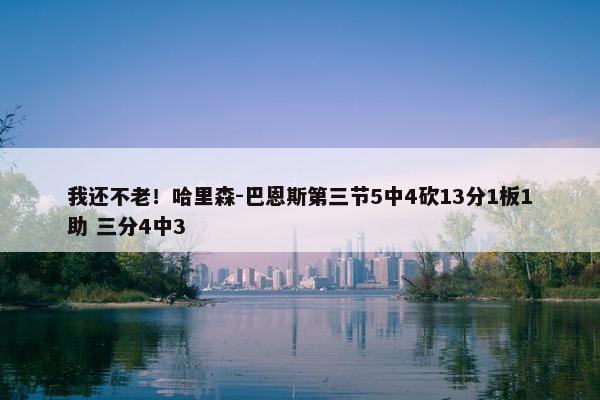 我还不老！哈里森-巴恩斯第三节5中4砍13分1板1助 三分4中3