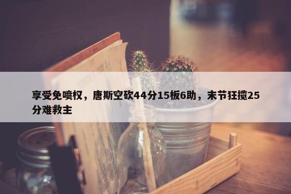 享受免喷权，唐斯空砍44分15板6助，末节狂揽25分难救主