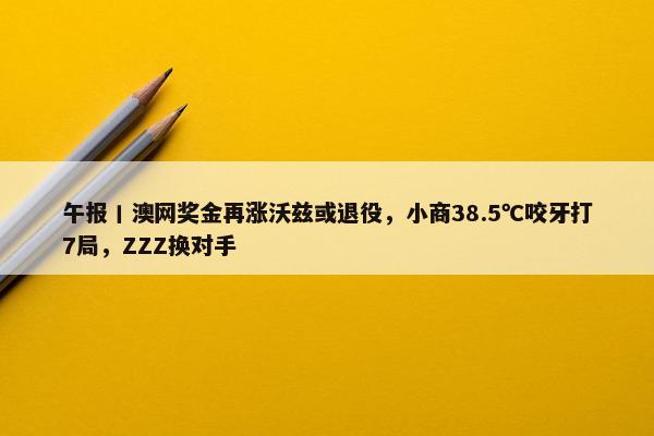 午报丨澳网奖金再涨沃兹或退役，小商38.5℃咬牙打7局，ZZZ换对手