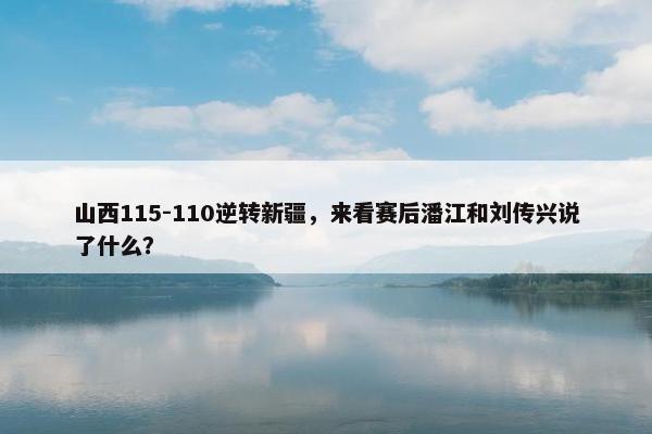 山西115-110逆转新疆，来看赛后潘江和刘传兴说了什么？