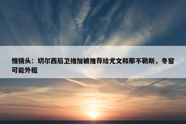 慢镜头：切尔西后卫维加被推荐给尤文和那不勒斯，冬窗可能外租