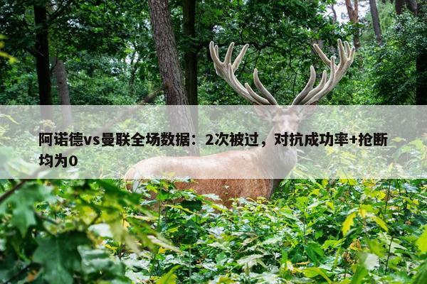 阿诺德vs曼联全场数据：2次被过，对抗成功率+抢断均为0