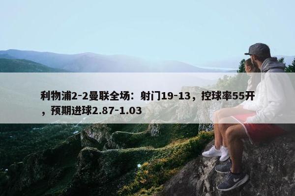 利物浦2-2曼联全场：射门19-13，控球率55开，预期进球2.87-1.03