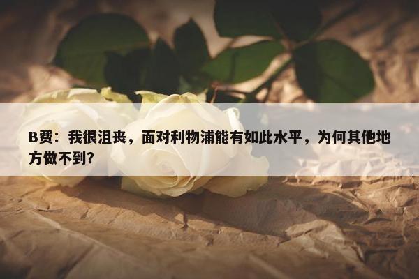 B费：我很沮丧，面对利物浦能有如此水平，为何其他地方做不到？