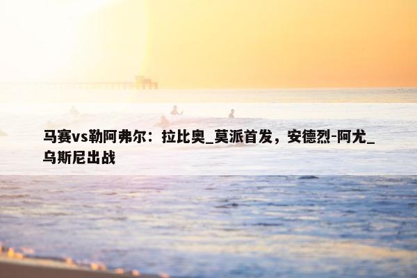 马赛vs勒阿弗尔：拉比奥_莫派首发，安德烈-阿尤_乌斯尼出战