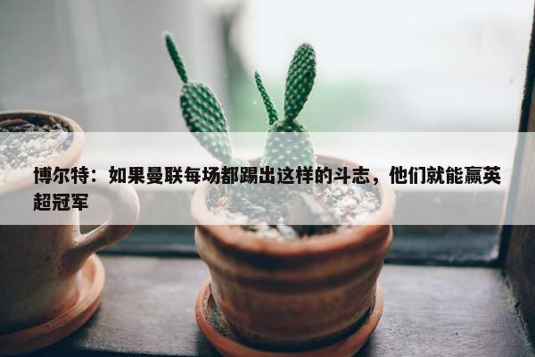 博尔特：如果曼联每场都踢出这样的斗志，他们就能赢英超冠军