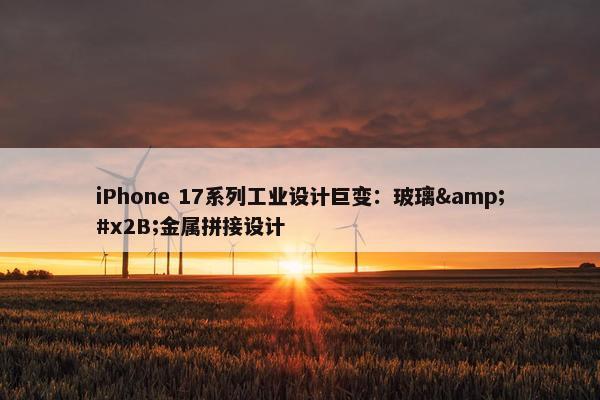 iPhone 17系列工业设计巨变：玻璃&#x2B;金属拼接设计