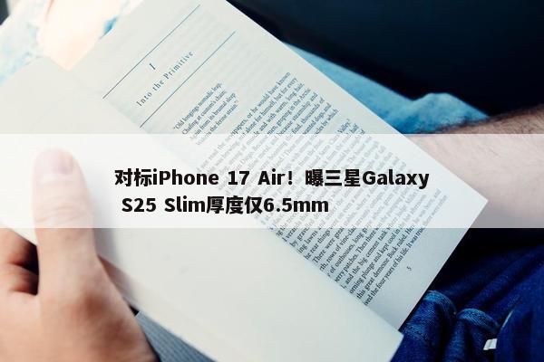 对标iPhone 17 Air！曝三星Galaxy S25 Slim厚度仅6.5mm