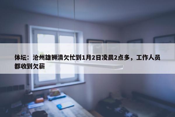 体坛：沧州雄狮清欠忙到1月2日凌晨2点多，工作人员都收到欠薪