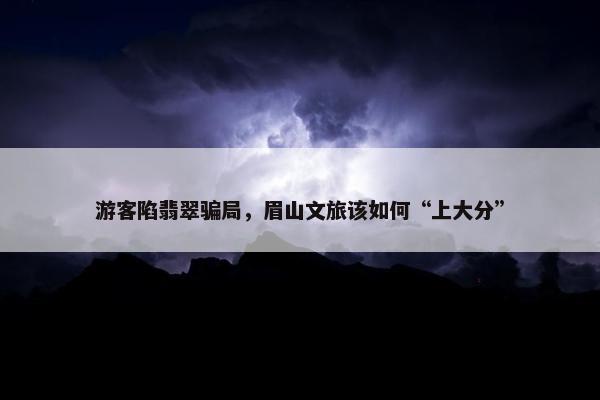 游客陷翡翠骗局，眉山文旅该如何“上大分”