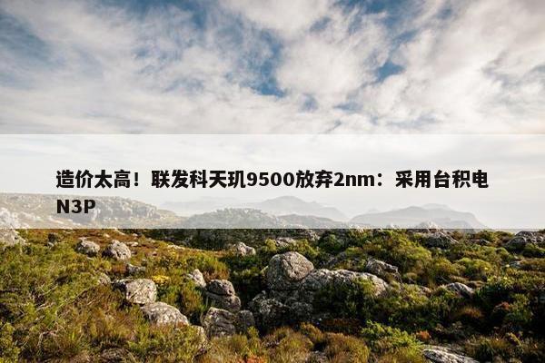 造价太高！联发科天玑9500放弃2nm：采用台积电N3P